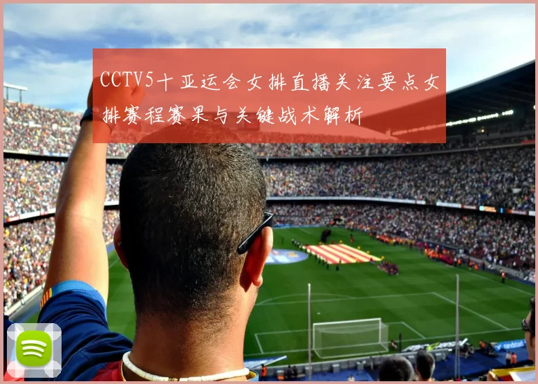 CCTV5十亚运会女排直播关注要点女排赛程赛果与关键战术解析