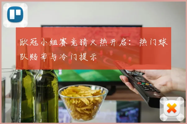 欧冠小组赛竞猜火热开启：热门球队赔率与冷门提示