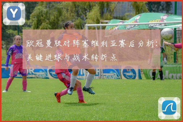 欧冠曼联对阵塞维利亚赛后分析：关键进球与战术转折点