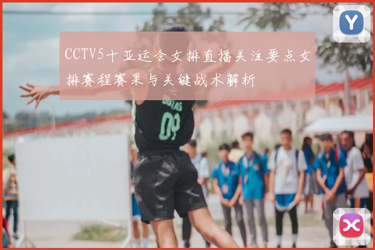CCTV5十亚运会女排直播关注要点女排赛程赛果与关键战术解析