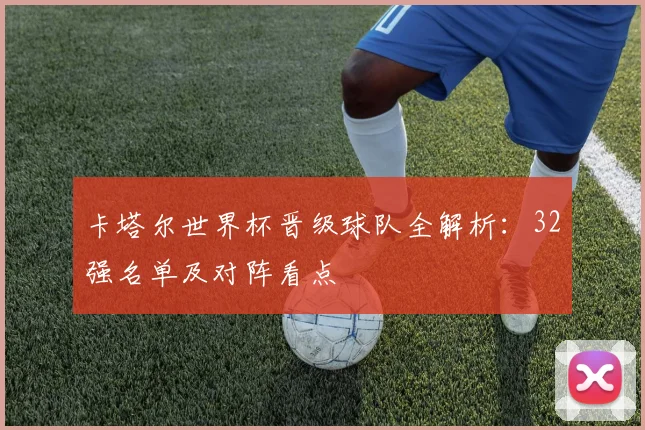 卡塔尔世界杯晋级球队全解析：32强名单及对阵看点