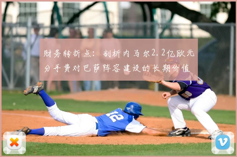 财务转折点：剖析内马尔2.2亿欧元分手费对巴萨阵容建设的长期价值