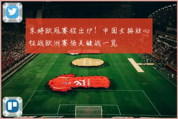 朱婷欧冠赛程出炉！中国女排核心征战欧洲赛场关键战一览