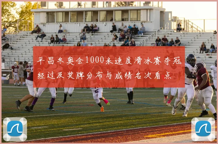 平昌冬奥会1000米速度滑冰赛夺冠经过及奖牌分布与成绩名次看点