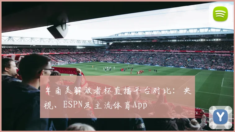 年南美解放者杯直播平台对比：央视、ESPN及主流体育App