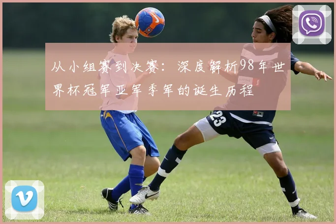 从小组赛到决赛：深度解析98年世界杯冠军亚军季军的诞生历程