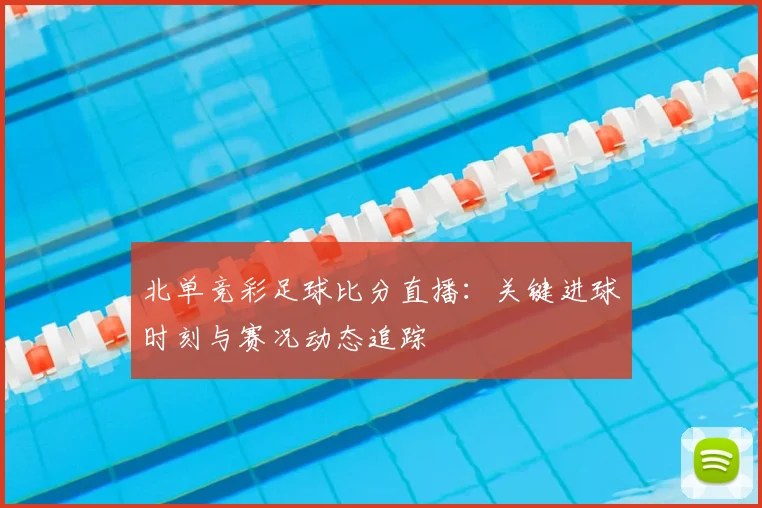 北单竞彩足球比分直播：关键进球时刻与赛况动态追踪