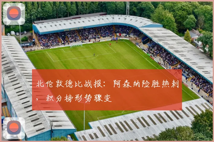 北伦敦德比战报：阿森纳险胜热刺，积分榜形势骤变