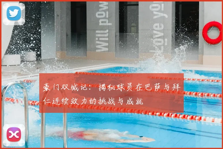 豪门双城记：揭秘球员在巴萨与拜仁连续效力的挑战与成就