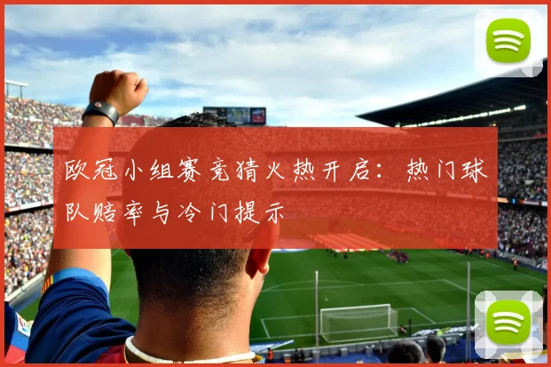 欧冠小组赛竞猜火热开启：热门球队赔率与冷门提示
