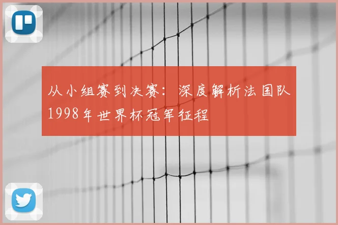 从小组赛到决赛：深度解析法国队1998年世界杯冠军征程
