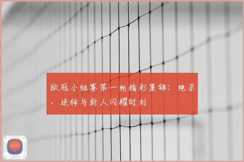 欧冠小组赛第一轮精彩集锦：绝杀、逆转与新人闪耀时刻