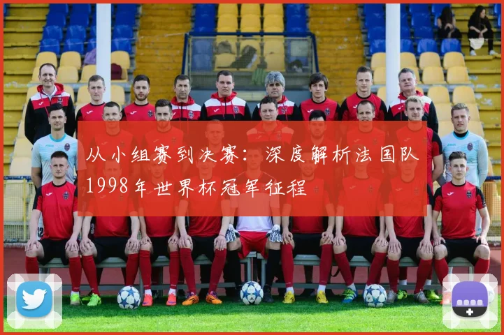 从小组赛到决赛：深度解析法国队1998年世界杯冠军征程