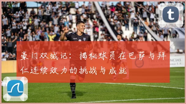 豪门双城记：揭秘球员在巴萨与拜仁连续效力的挑战与成就