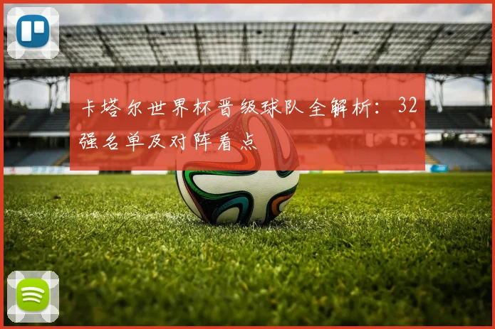 卡塔尔世界杯晋级球队全解析：32强名单及对阵看点